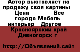 Автор выставляет на продажу свои картины  › Цена ­ 22 000 - Все города Мебель, интерьер » Другое   . Красноярский край,Дивногорск г.